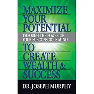 Maximize Your Potential Through the Power of Your Subconscious Mind to Create Wealth and Success