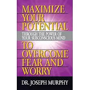 Maximize Your Potential Through the Power of Your Subconscious Mind to Overcome Fear and Worry