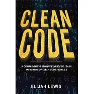 Clean Code: A Comprehensive Beginner’’s Guide to Learn the Realms of Clean Code From A-Z