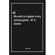 My work is a game, a very serious game. -M. C. Escher: Lined Gift Notebook With Unique Touch - Journal - Lined Premium