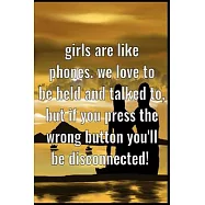 Girls are like phones. We love to be held and talked to, but if you press the wrong button you&rsquo;&rsquo;ll be disconnected