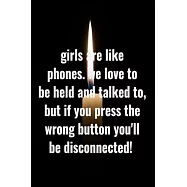 Girls are like phones. We love to be held and talked to, but if you press the wrong button you&rsquo;&rsquo;ll be disconnected