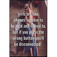 Girls are like phones. We love to be held and talked to, but if you press the wrong button you&rsquo;&rsquo;ll be disconnected