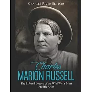 Charles Marion Russell: The Life and Legacy of the Wild West&rsquo;&rsquo;s Most Prolific Artist