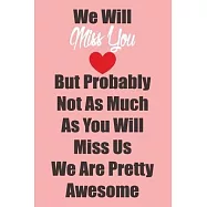 We Will Miss You But Probably Not As Much As You Will Miss Us We Are Pretty Awesome: Lined 6 x 9 in 120 pages Matte