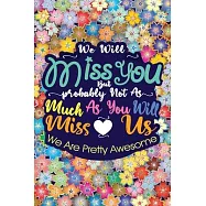 We Will Miss You But Probably Not As Much As You Will Miss Us We Are Pretty Awesome: Lined 6 x 9 in 120 pages Matte
