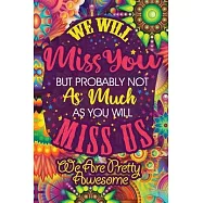 We Will Miss You But Probably Not As Much As You Will Miss Us We Are Pretty Awesome: Lined 6 x 9 in 120 pages Matte