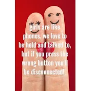 Girls are like phones. We love to be held and talked to, but if you press the wrong button you&rsquo;&rsquo;ll be disconnected