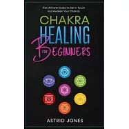 Chakra Healing for Beginners: The Ultimate Guide to Get in Touch and Awaken Your Chakras