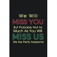 We Will Miss You But Probably Not As Much As You Will Miss Us We Are Pretty Awesome: Lined 6 x 9 in 120 pages Matte