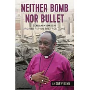 Neither Bomb Nor Bullet: Benjamin Kwashi: Archbishop on the Front Line