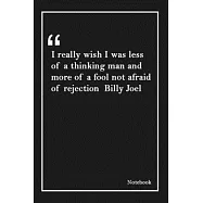 I really wish I was less of a thinking man and more of a fool not afraid of rejection Billy Joel: Inspirational Journal