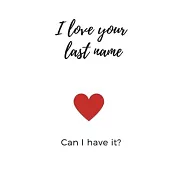 I Love Your Last Name Can I Have It: 100 Page 6 x 9 Plain Blank Lined Journal for Him or Her
