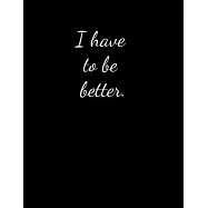 I have to be better: Lined Paper Notebook for Journal, Drawing or Doodling - 120 Lined Pages - Large Size 8.5"X11"