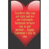 Teachers like you are rare and we are extremely fortunate to have you as our mentor.... Happy Valentine&rsquo;&rsquo;s Day to you
