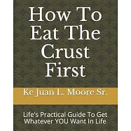 How To Eat The Crust First: Life&rsquo;&rsquo;s Practical Guide To Get Whatever YOU Want In Life