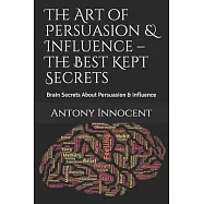 The Art of Persuasion & Influence - The Best Kept Secrets: Brain Secrets About Persuasion & Influence