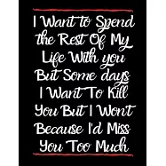 I Want to Spend The Rest Of My Life With You But Some Days I Want to Kill You But I Won&rsquo;&rsquo;t Because I&rsquo;&rsquo;d Miss You Too