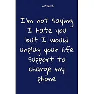 Notebook: Notebook Paper - I&rsquo;&rsquo;m not saying I hate you but I would unplug your life support to charge my phone - (funny