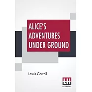 Alice’’s Adventures Under Ground: Being A Facsimile Of The Original Ms. Book Afterwards Developed Into "Alice’’s
