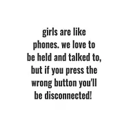 Girls are like phones. We love to be held and talked to, but if you press the wrong button you&rsquo;&rsquo;ll be disconnected
