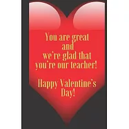 You are great and we&rsquo;&rsquo;re glad that you&rsquo;&rsquo;re our teacher ! Happy Valentine&rsquo;&rsquo;s Day !: 110 Pages, Size 6x9 Write in your