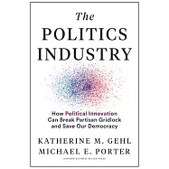 The Politics Industry: How Political Innovation Can Break Partisan Gridlock and Save Our Democracy