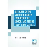 Discourse On The Method Of Rightly Conducting The Reason, And Seeking Truth In The Sciences: Translated By John Veitch