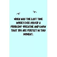 When was the last time worry ever solved a problem? Breathe and know that you are perfect in this moment. Journal: A