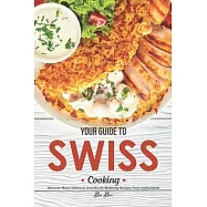 Your Guide to Swiss Cooking: Discover Many Delicious and Mouth-Watering Recipes from Switzerland!