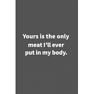 Yours is the only meat I&rsquo;&rsquo;ll ever put in my body.: Funny Blank Lined College Ruled Notebook Journal Size 6" x 9"