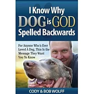I Know Why Dog Is GOD Spelled Backwards: For Anyone Who&rsquo;&rsquo;s Ever Loved A Dog, This Is The Message They Want You To Know