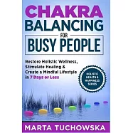 Chakra Balancing for Busy People: Restore Holistic Wellness, Stimulate Healing, and Create a Mindful Lifestyle in 7