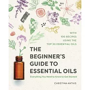 The Beginner&rsquo;s Guide to Essential Oils: Everything You Need to Know to Get Started