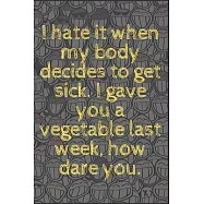 I hate it when my body decides to get sick. I gave you a vegetable last week, how dare you.: 6x9 Notebook, Ruled