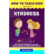 How to Teach Kids the Act of Kindness: The Inculcation Of Empathy, Compassion, Feelings, Tolerance And Good Virtues In