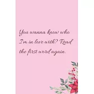 You wanna know who I&rsquo;&rsquo;m in love with? Read the first word again.: 6"x9" 120 Pages Journal