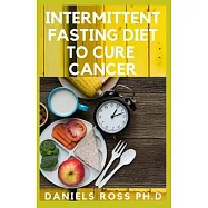 Intermittent Fasting Diet to Cure Cancer: Heal Your Body by Eating Healthy. Increase Your Energy, Burn Fat, Optimize