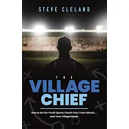 The Village Chief: How to Be the Youth Sports Coach Your Team Wants ... and Your Village Needs