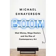 Boom: Mad Money, Mega Dealers, and the Rise of Contemporary Art