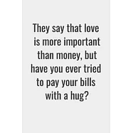 They say that love is more important than money, but have you ever tried to pay your bills with a hug?: Notebook Gift