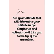 It is your attitude that will determine your altitude in life. Confidence and optimism will take you to the top of the