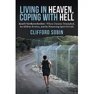 Living in Heaven, Coping with Hell: Israel’’s Northern Borders-Where Zionism Triumphed, the Kibbutz Evolves, and the Pioneering Spirit Prevails