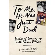 To Me, He Was Just Dad: Stories of Growing Up with Famous Fathers