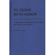 To Serve with Honor: A Treatise on Military Ethics and the Way of the Soldier
