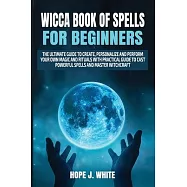 Wicca Book of Spells for Beginners: The Ultimate Guide to Create, Personalize and Perform Your Own Magic and Rituals