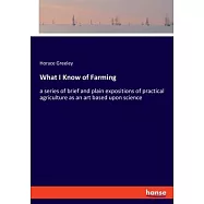 What I Know of Farming: a series of brief and plain expositions of practical agriculture as an art based upon science