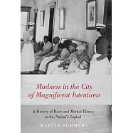 Madness in the City of Magnificent Intentions: A History of Race and Mental Illness in the Nation&rsquo;s Capital
