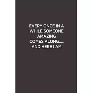 Every Once In A while Someone Amazing come Along.... And Here I am: Blank Lined Notebook Snarky Sarcastic Gag Gift For