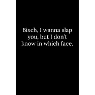 Bixch, I wanna slap you, but I don&rsquo;&rsquo;t know in which face.
